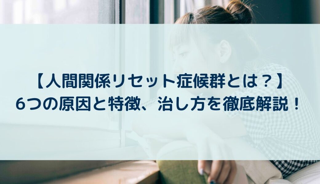 【人間関係リセット症候群とは？】6つの原因と特徴、治し方を徹底解説