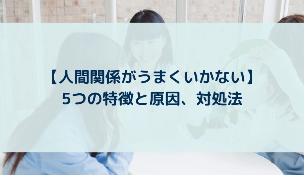 【人間関係が上手くいかない】うまくいかない原因と5つの特徴、対処法