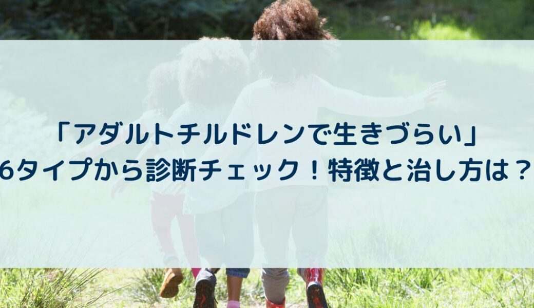 「アダルトチルドレンで生きづらい」6タイプから診断チェック！特徴と治し方は？