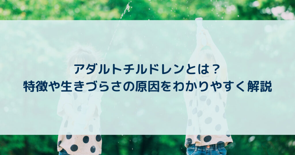 臨床心理士監修】アダルトチルドレンとは？特徴や種類、原因を解説