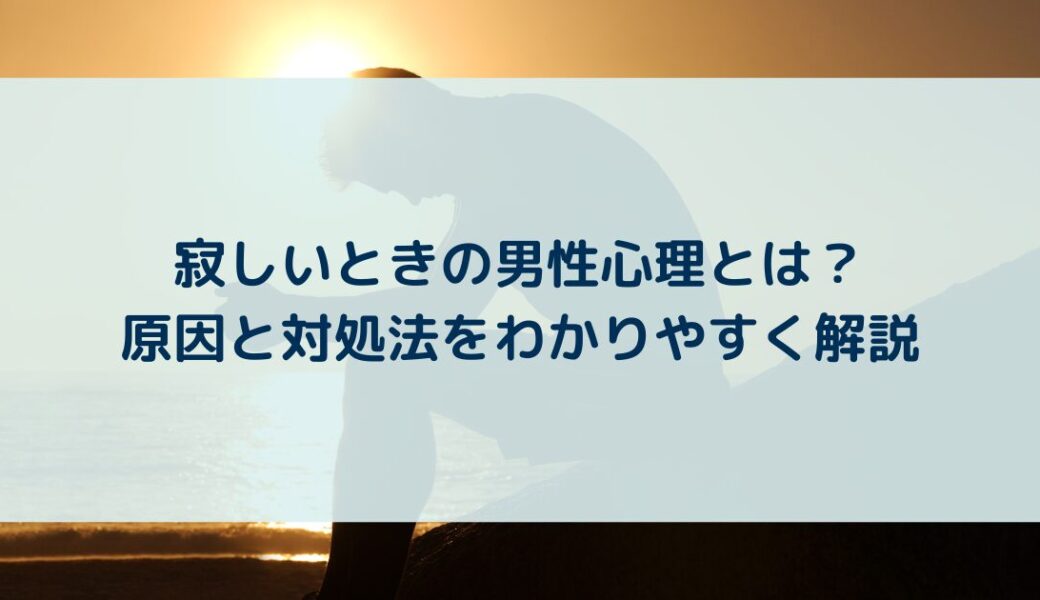 寂しいときの男性心理とは？原因と対処法をわかりやすく解説