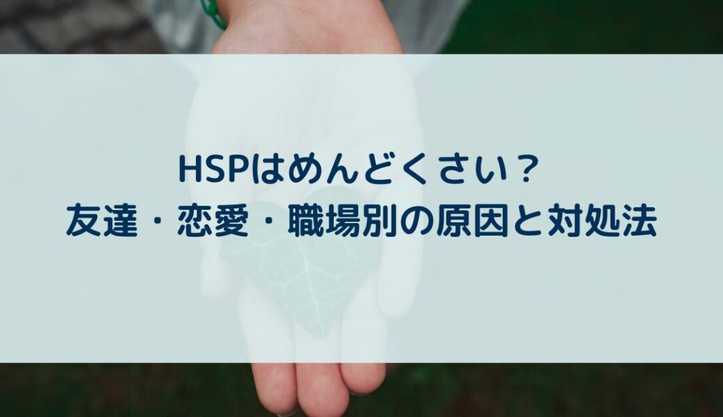 HSPはめんどくさい？友達・恋愛・職場別の原因と対処法