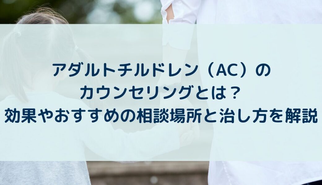 アダルトチルドレン（AC）のカウンセリングとは？効果やおすすめの相談場所と治し方を解説