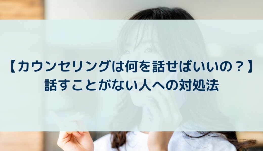 【カウンセリングは何を話せばいいの？】話すことがない人への対処法