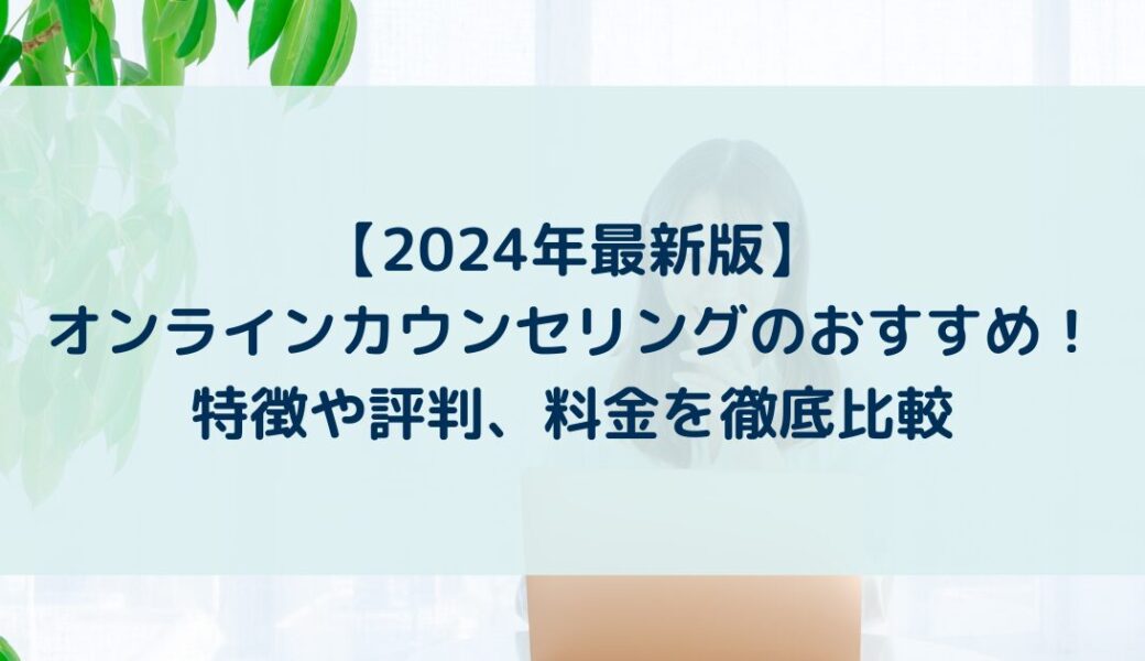 【2024年最新版】オンラインカウンセリングのおすすめ！特徴や評判、料金を徹底比較