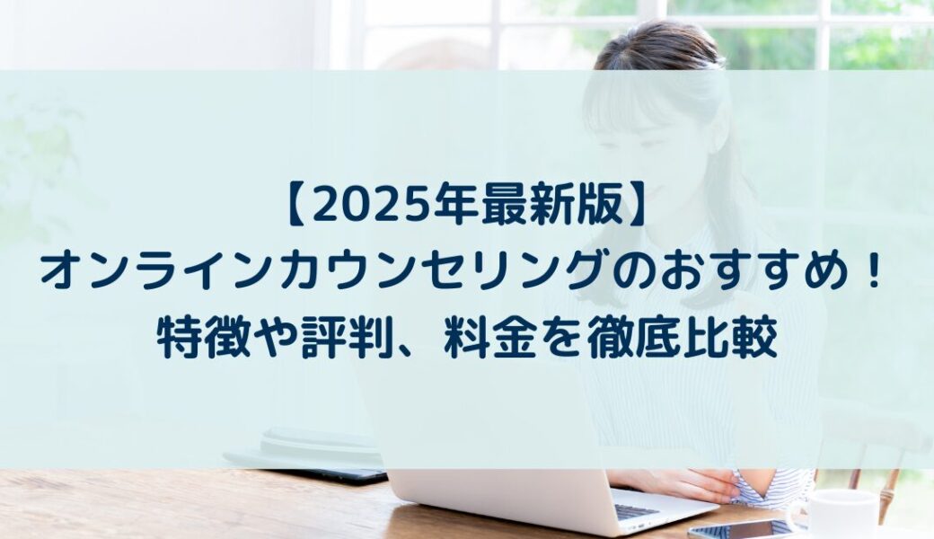 【2025年最新版】オンラインカウンセリングのおすすめ！特徴や評判、料金を徹底比較