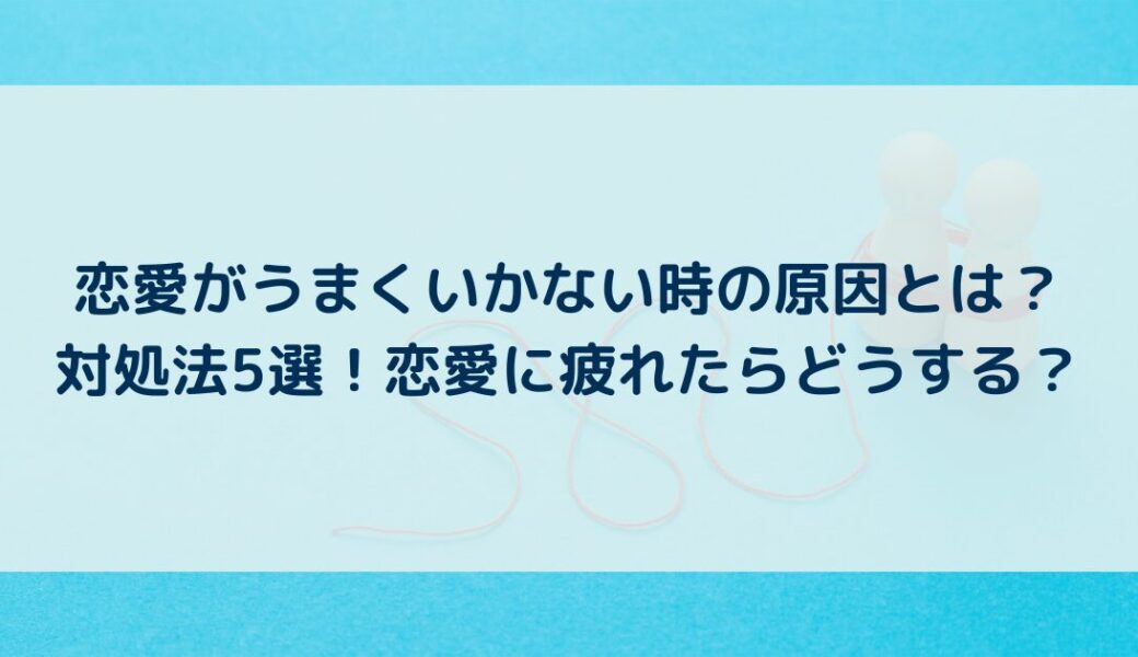 恋愛がうまくいかない時の原因とは？対処法5選！恋愛に疲れたらどうする？