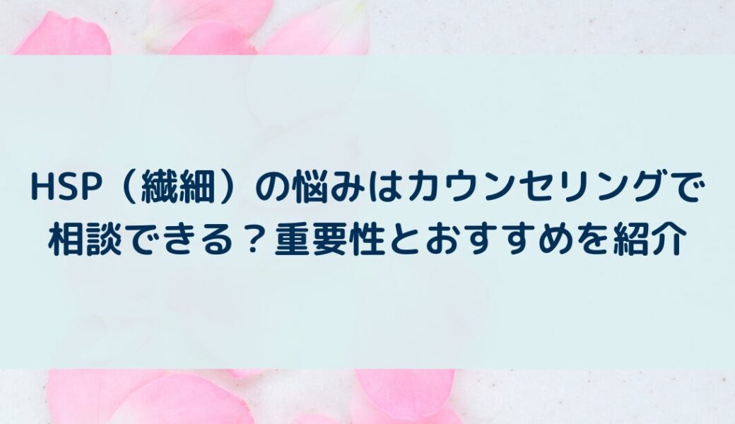 HSP（繊細）の悩みはカウンセリングで相談できる？重要性とおすすめを紹介