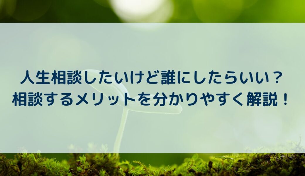 人生相談したいけど誰にしたらいい？相談するメリットを分かりやすく解説！