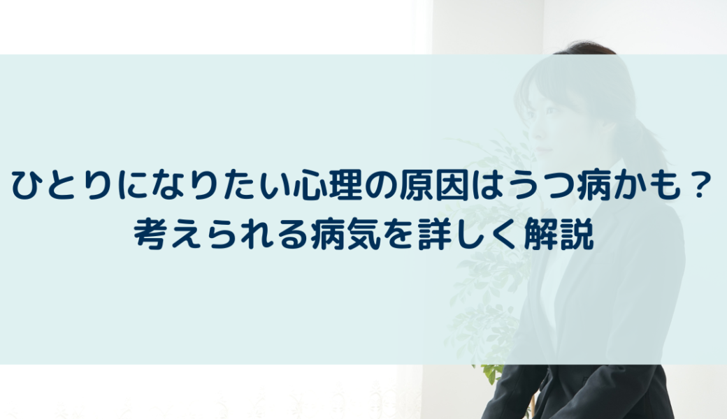 ひとりになりたい心理の原因はうつ病かも？考えられる病気を詳しく解説