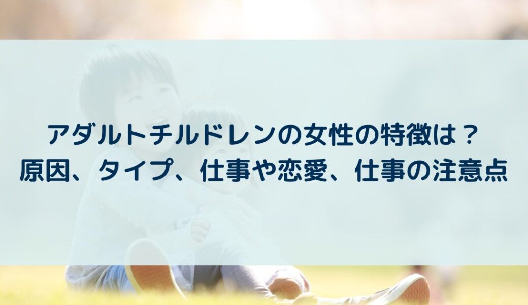 アダルトチルドレンの女性の特徴は？原因、タイプ、仕事や恋愛、仕事の注意点
