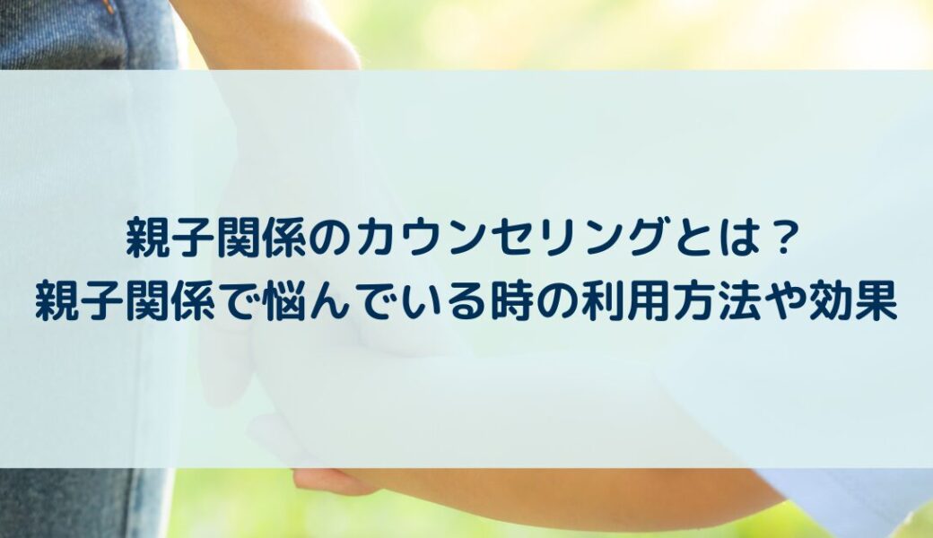 親子関係のカウンセリングとは？親子関係で悩んでいる時の利用方法や効果