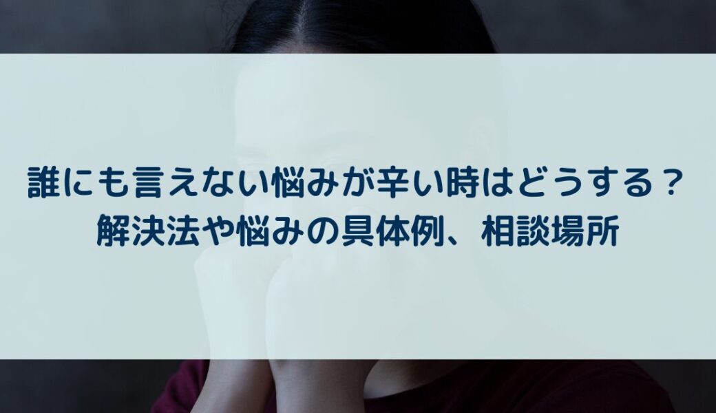 誰にも言えない悩みが辛い時はどうする？解決法や悩みの具体例、相談場所