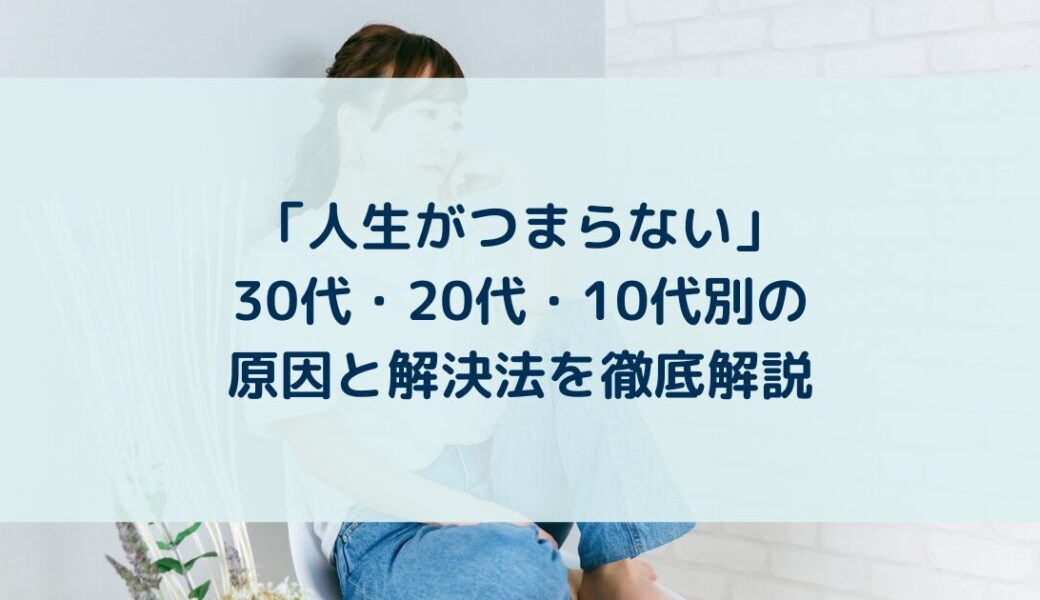 「人生がつまらない」30代・20代・10代別の原因と解決法を徹底解説