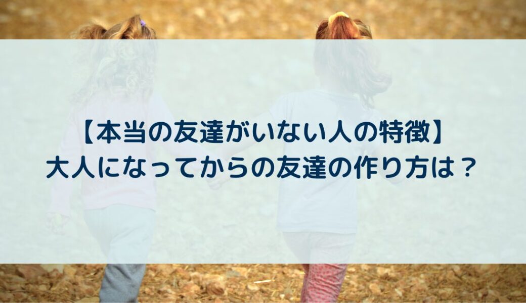 【本当の友達がいない人の特徴】大人になってからの友達の作り方は？