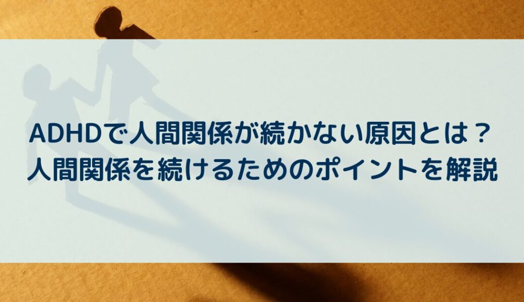 ADHDで人間関係が続かない原因とは？人間関係を続けるためのポイントを解説