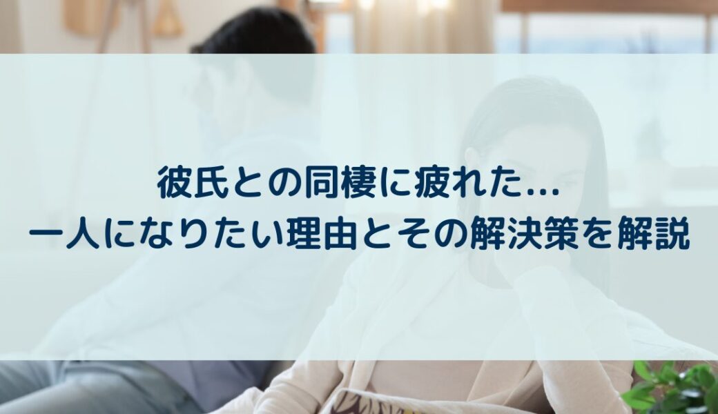 彼氏との同棲に疲れた…一人になりたい理由とその解決策を解説