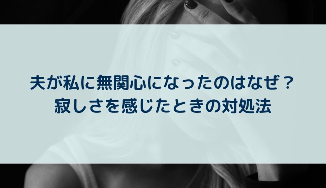 夫が私に無関心になったのはなぜ？寂しさを感じたときの対処法