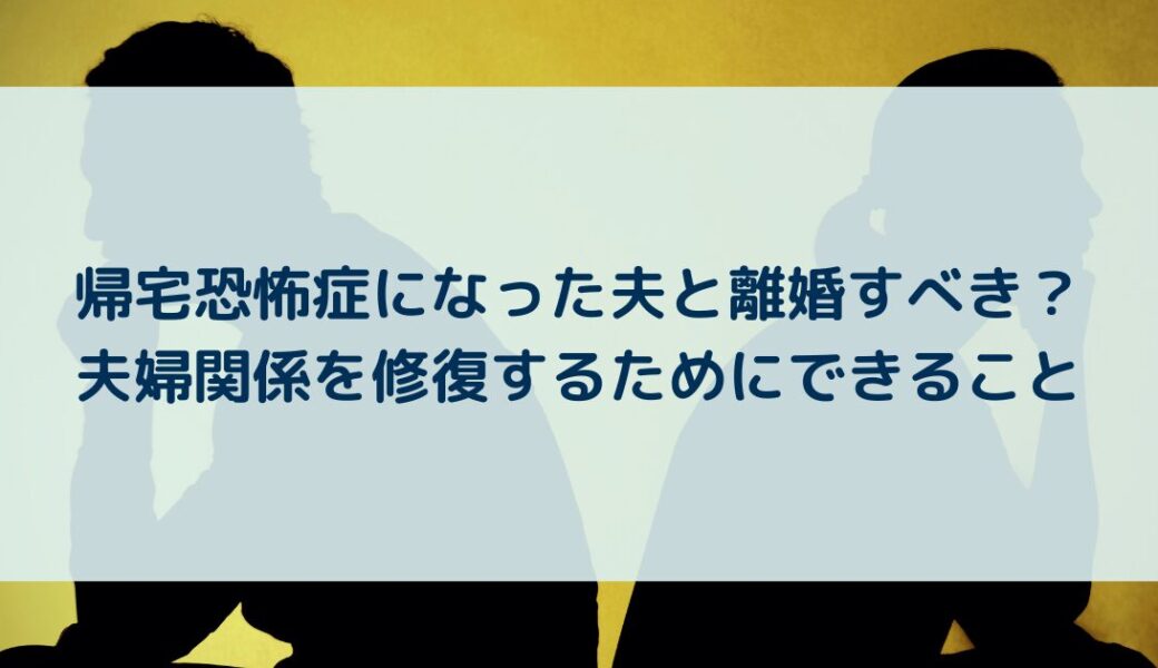 帰宅恐怖症になった夫と離婚すべき？夫婦関係を修復するためにできること