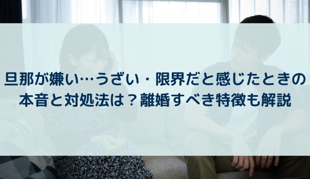 旦那が嫌い…うざい・限界だと感じたときの本音と対処法は？離婚すべき特徴も解説