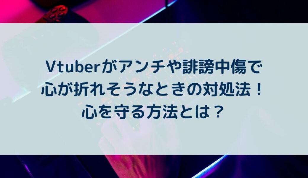 Vtuberがアンチや誹謗中傷で心が折れそうなときの対処法！心を守る方法とは？