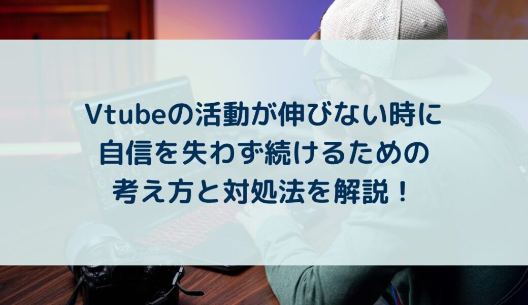 Vtubeの活動が伸びない時に自信を失わず続けるための考え方と対処法を解説！