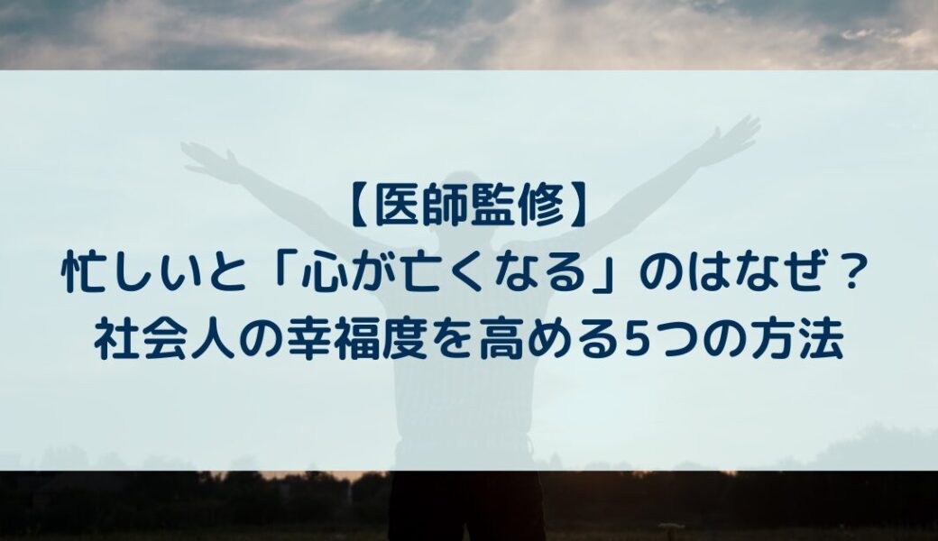 【医師監修】忙しいと「心が亡くなる」のはなぜ？社会人の幸福度を高める5つの方法