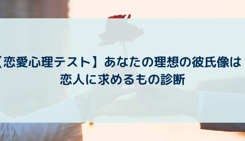【恋愛心理テスト】あなたの理想の彼氏像は？恋人に求めるもの診断