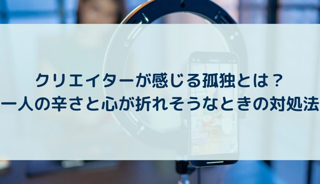 クリエイターが感じる孤独とは？一人の辛さと心が折れそうなときの対処法