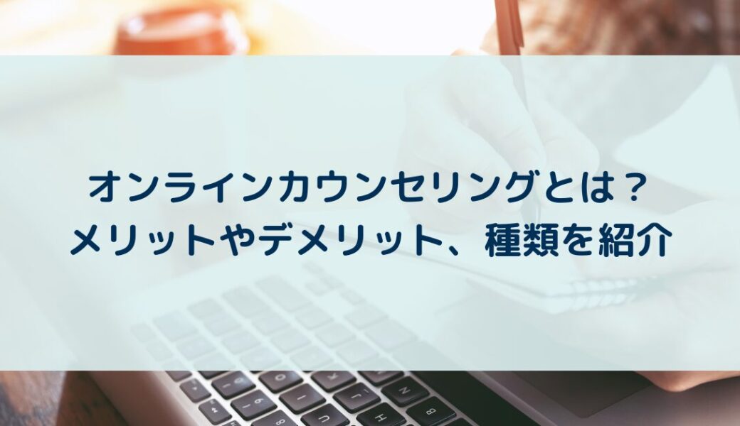 オンラインカウンセリングとは？メリットやデメリット、種類を紹介