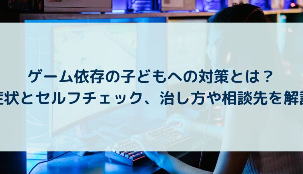 ゲーム依存の子どもへの対策とは？症状とセルフチェック、治し方や相談先を解説