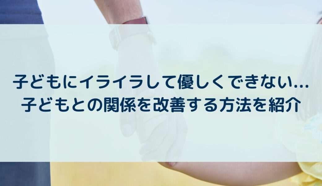 子どもにイライラして優しくできない…子どもとの関係を改善する方法を紹介
