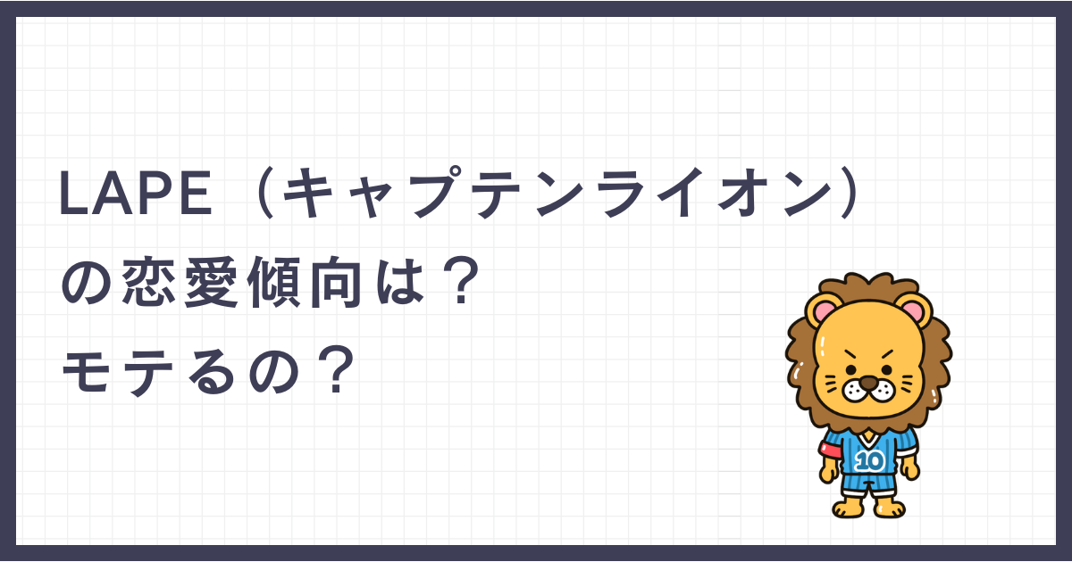 LAPE（キャプテンライオン）の恋愛傾向は？モテるの？